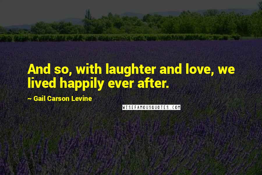 Gail Carson Levine Quotes: And so, with laughter and love, we lived happily ever after.