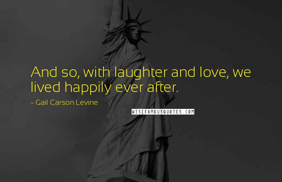 Gail Carson Levine Quotes: And so, with laughter and love, we lived happily ever after.