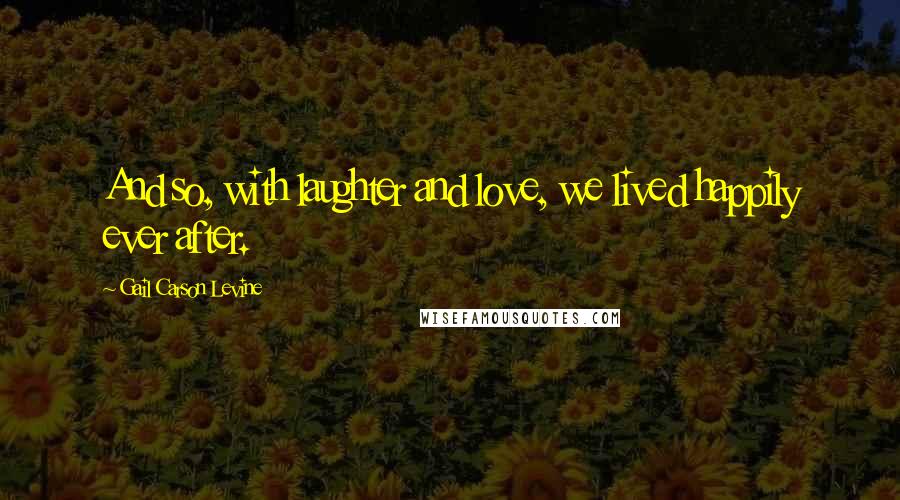 Gail Carson Levine Quotes: And so, with laughter and love, we lived happily ever after.
