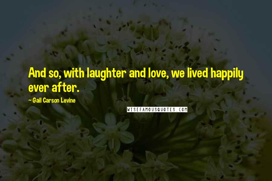 Gail Carson Levine Quotes: And so, with laughter and love, we lived happily ever after.
