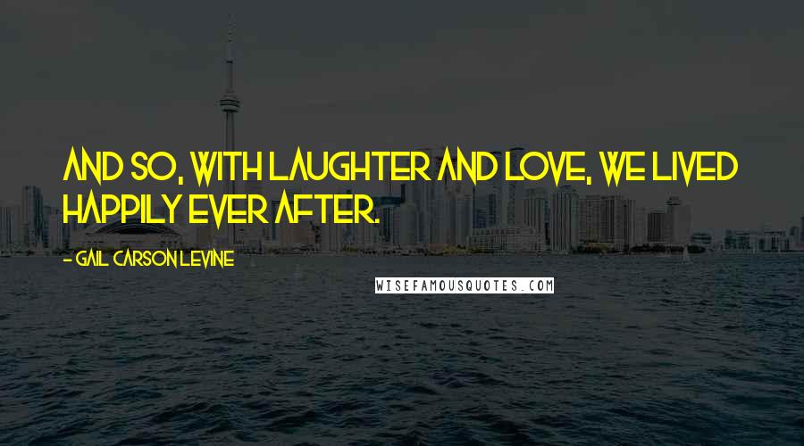 Gail Carson Levine Quotes: And so, with laughter and love, we lived happily ever after.