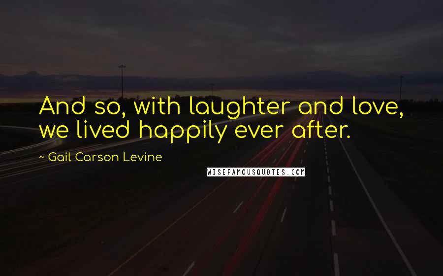 Gail Carson Levine Quotes: And so, with laughter and love, we lived happily ever after.