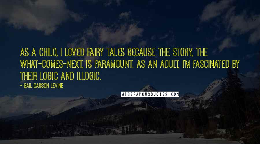 Gail Carson Levine Quotes: As a child, I loved fairy tales because the story, the what-comes-next, is paramount. As an adult, I'm fascinated by their logic and illogic.