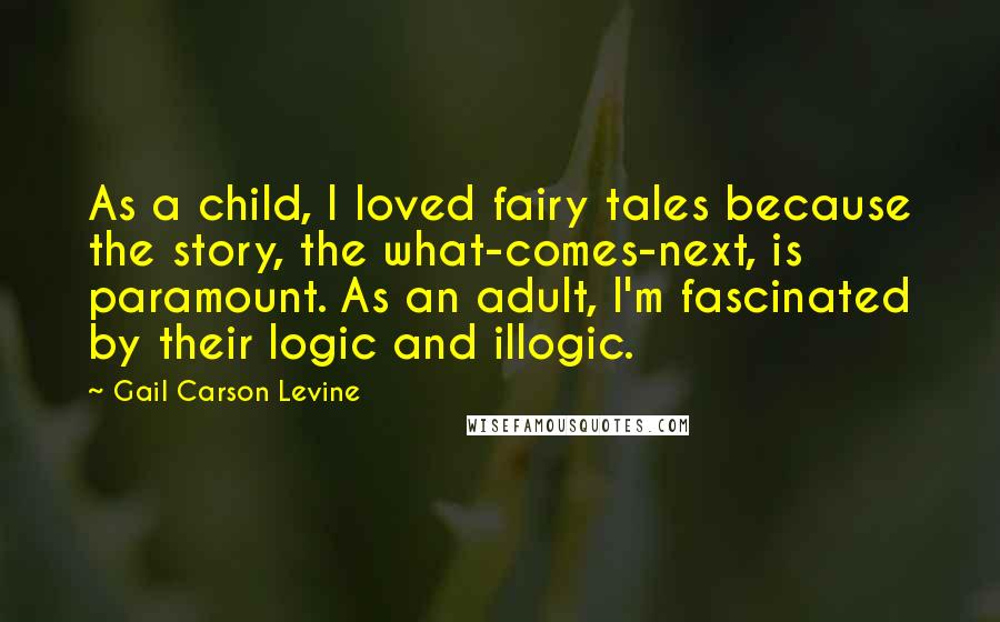 Gail Carson Levine Quotes: As a child, I loved fairy tales because the story, the what-comes-next, is paramount. As an adult, I'm fascinated by their logic and illogic.