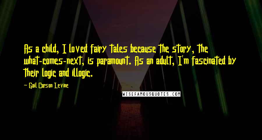 Gail Carson Levine Quotes: As a child, I loved fairy tales because the story, the what-comes-next, is paramount. As an adult, I'm fascinated by their logic and illogic.