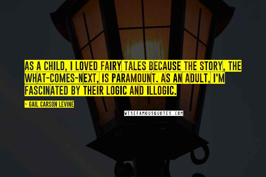 Gail Carson Levine Quotes: As a child, I loved fairy tales because the story, the what-comes-next, is paramount. As an adult, I'm fascinated by their logic and illogic.