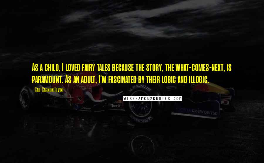 Gail Carson Levine Quotes: As a child, I loved fairy tales because the story, the what-comes-next, is paramount. As an adult, I'm fascinated by their logic and illogic.