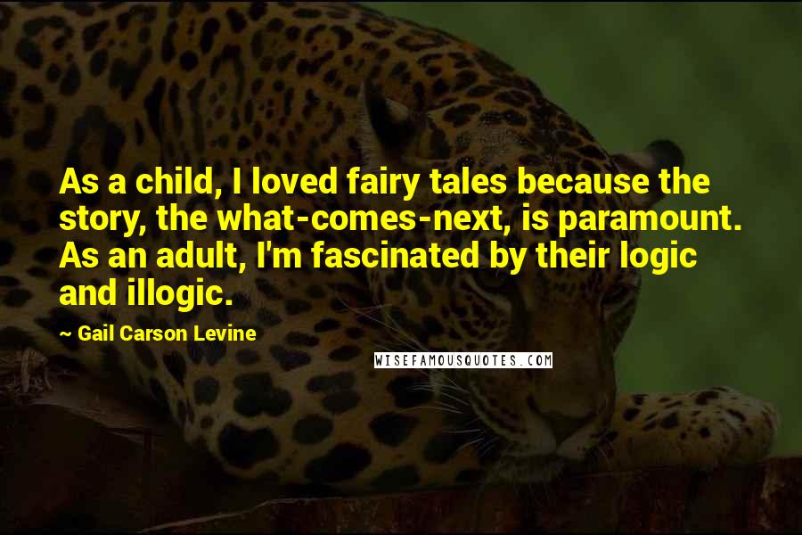 Gail Carson Levine Quotes: As a child, I loved fairy tales because the story, the what-comes-next, is paramount. As an adult, I'm fascinated by their logic and illogic.