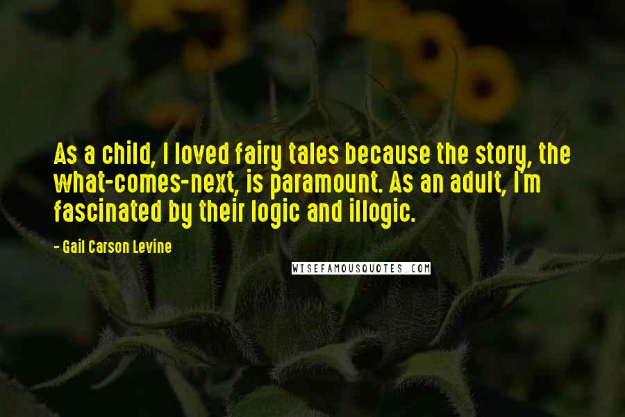 Gail Carson Levine Quotes: As a child, I loved fairy tales because the story, the what-comes-next, is paramount. As an adult, I'm fascinated by their logic and illogic.