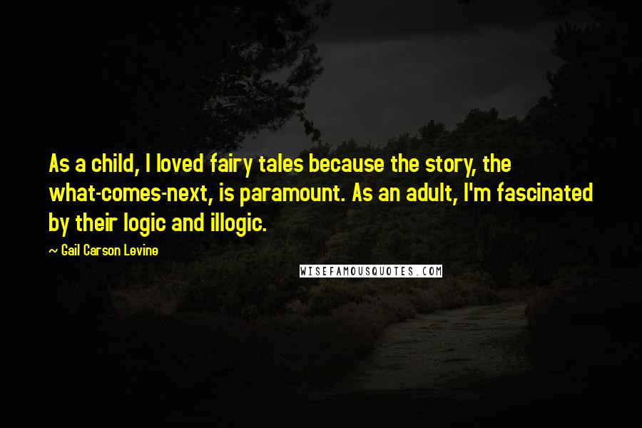 Gail Carson Levine Quotes: As a child, I loved fairy tales because the story, the what-comes-next, is paramount. As an adult, I'm fascinated by their logic and illogic.