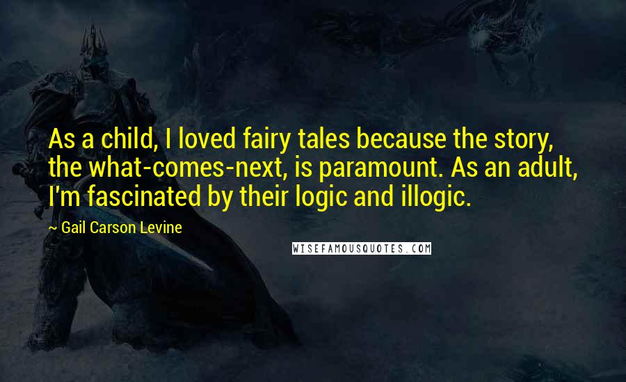 Gail Carson Levine Quotes: As a child, I loved fairy tales because the story, the what-comes-next, is paramount. As an adult, I'm fascinated by their logic and illogic.