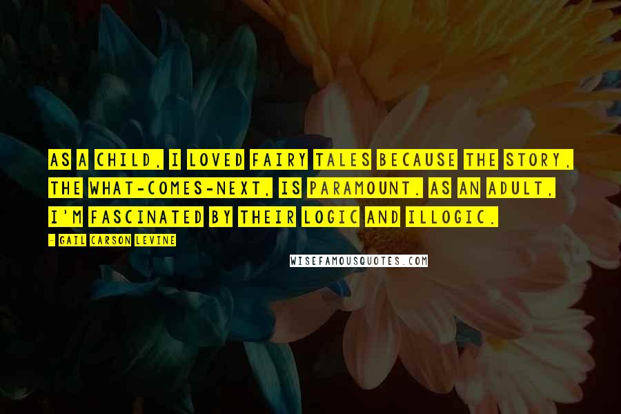 Gail Carson Levine Quotes: As a child, I loved fairy tales because the story, the what-comes-next, is paramount. As an adult, I'm fascinated by their logic and illogic.