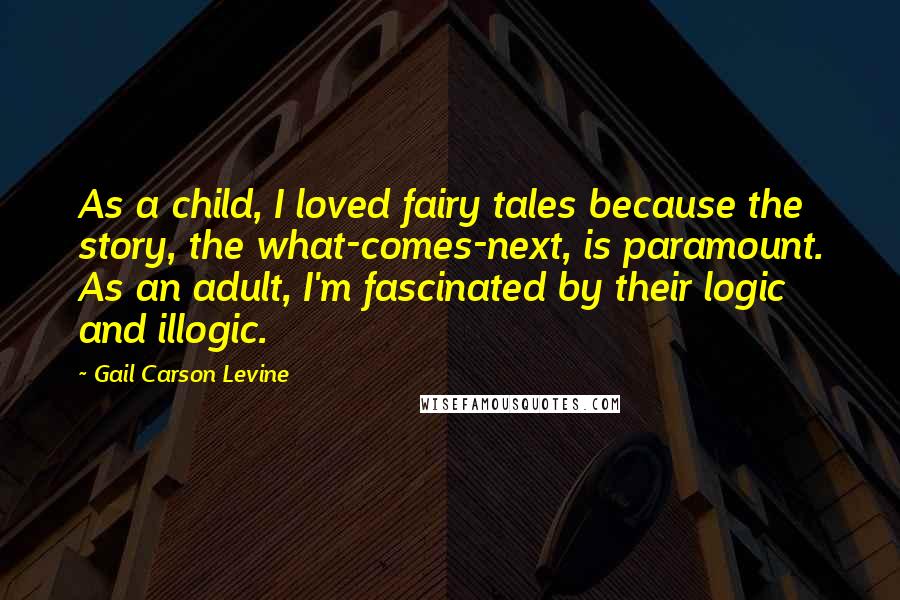 Gail Carson Levine Quotes: As a child, I loved fairy tales because the story, the what-comes-next, is paramount. As an adult, I'm fascinated by their logic and illogic.