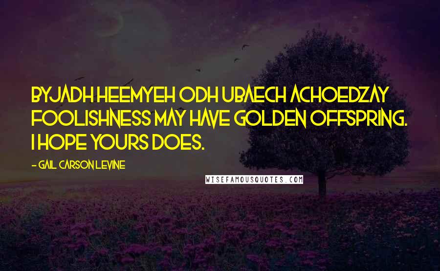 Gail Carson Levine Quotes: Byjadh heemyeh odh ubaech achoedzaY Foolishness may have golden offspring. I hope yours does.