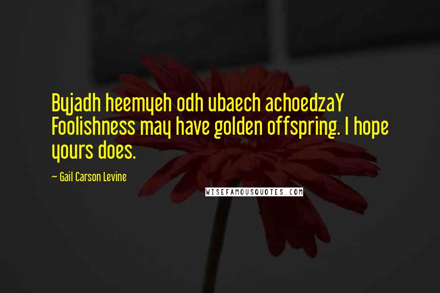 Gail Carson Levine Quotes: Byjadh heemyeh odh ubaech achoedzaY Foolishness may have golden offspring. I hope yours does.