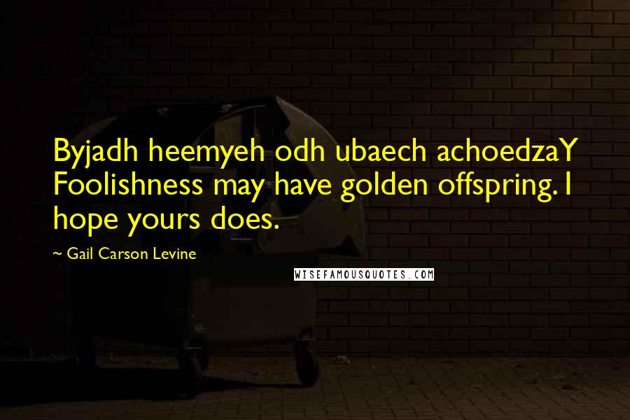 Gail Carson Levine Quotes: Byjadh heemyeh odh ubaech achoedzaY Foolishness may have golden offspring. I hope yours does.