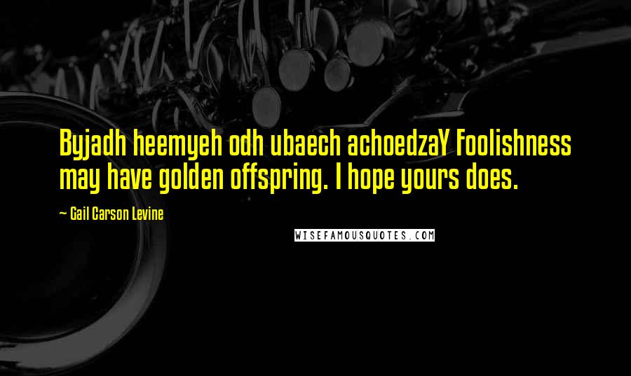 Gail Carson Levine Quotes: Byjadh heemyeh odh ubaech achoedzaY Foolishness may have golden offspring. I hope yours does.