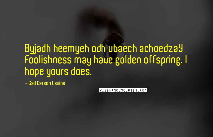 Gail Carson Levine Quotes: Byjadh heemyeh odh ubaech achoedzaY Foolishness may have golden offspring. I hope yours does.