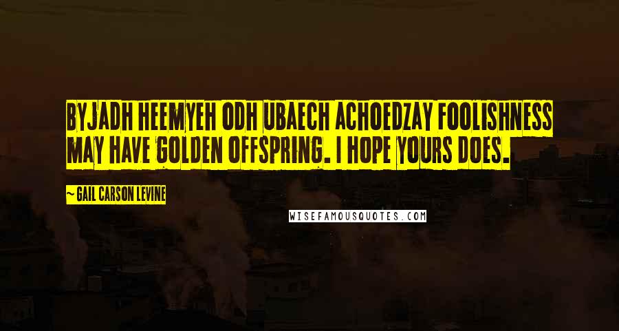 Gail Carson Levine Quotes: Byjadh heemyeh odh ubaech achoedzaY Foolishness may have golden offspring. I hope yours does.