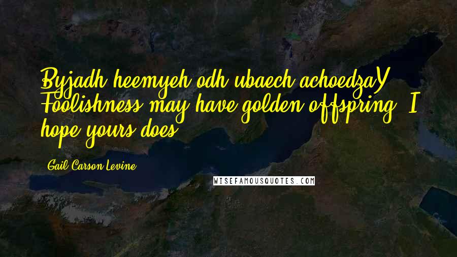 Gail Carson Levine Quotes: Byjadh heemyeh odh ubaech achoedzaY Foolishness may have golden offspring. I hope yours does.