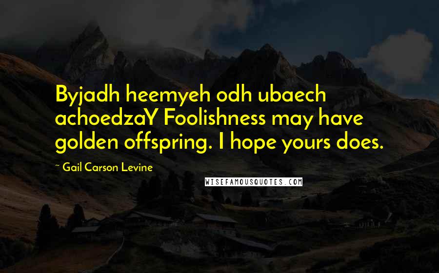 Gail Carson Levine Quotes: Byjadh heemyeh odh ubaech achoedzaY Foolishness may have golden offspring. I hope yours does.