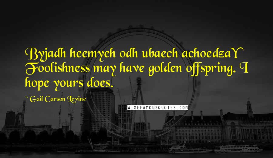 Gail Carson Levine Quotes: Byjadh heemyeh odh ubaech achoedzaY Foolishness may have golden offspring. I hope yours does.