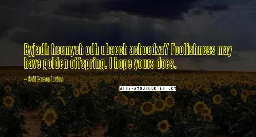 Gail Carson Levine Quotes: Byjadh heemyeh odh ubaech achoedzaY Foolishness may have golden offspring. I hope yours does.