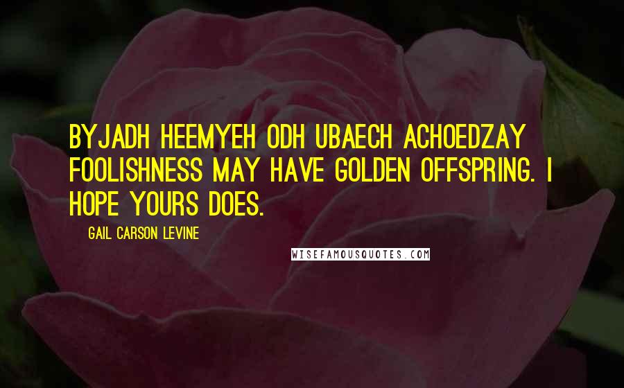 Gail Carson Levine Quotes: Byjadh heemyeh odh ubaech achoedzaY Foolishness may have golden offspring. I hope yours does.