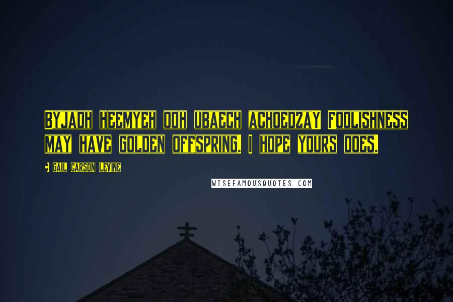 Gail Carson Levine Quotes: Byjadh heemyeh odh ubaech achoedzaY Foolishness may have golden offspring. I hope yours does.