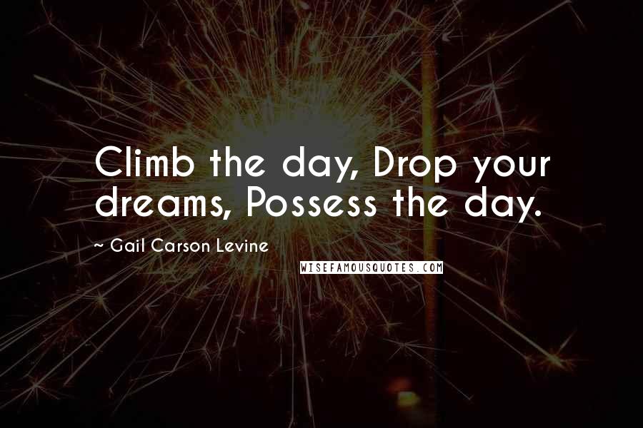 Gail Carson Levine Quotes: Climb the day, Drop your dreams, Possess the day.