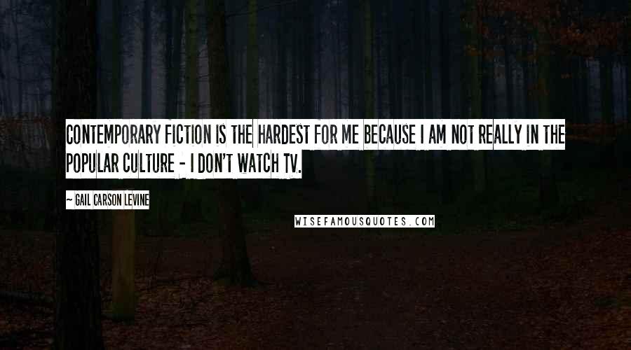 Gail Carson Levine Quotes: Contemporary fiction is the hardest for me because I am not really in the popular culture - I don't watch TV.