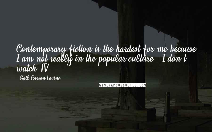 Gail Carson Levine Quotes: Contemporary fiction is the hardest for me because I am not really in the popular culture - I don't watch TV.