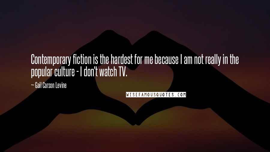 Gail Carson Levine Quotes: Contemporary fiction is the hardest for me because I am not really in the popular culture - I don't watch TV.