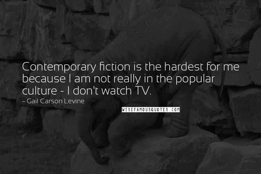Gail Carson Levine Quotes: Contemporary fiction is the hardest for me because I am not really in the popular culture - I don't watch TV.