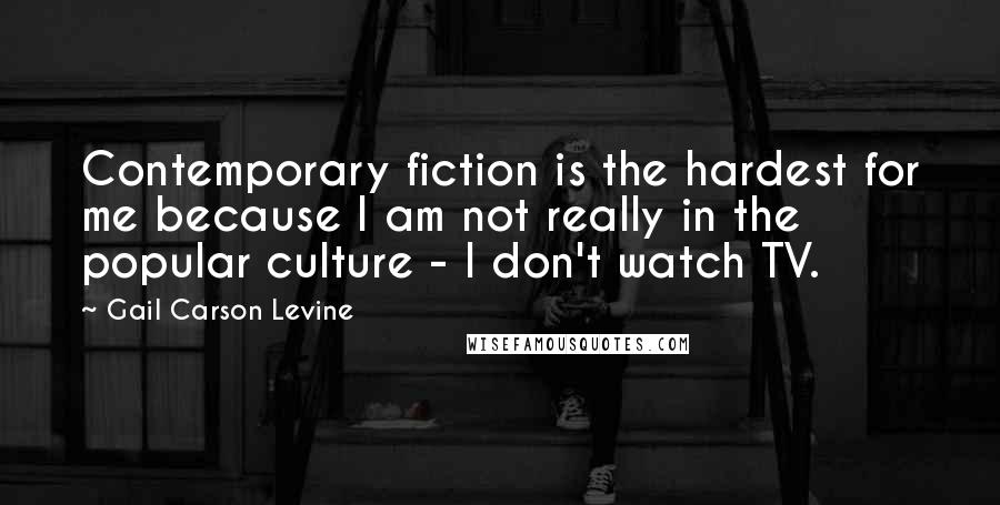 Gail Carson Levine Quotes: Contemporary fiction is the hardest for me because I am not really in the popular culture - I don't watch TV.