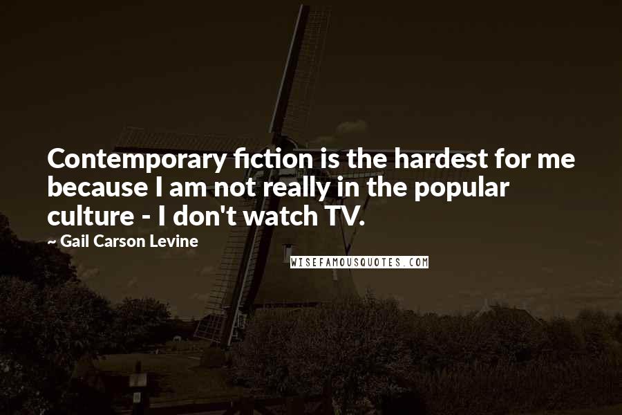 Gail Carson Levine Quotes: Contemporary fiction is the hardest for me because I am not really in the popular culture - I don't watch TV.