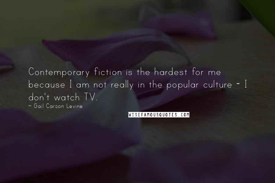 Gail Carson Levine Quotes: Contemporary fiction is the hardest for me because I am not really in the popular culture - I don't watch TV.