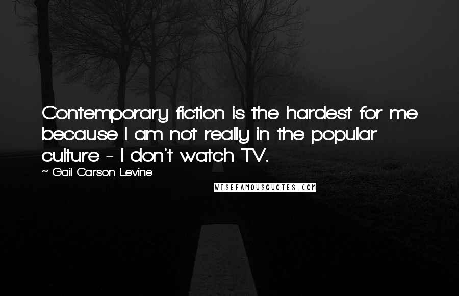 Gail Carson Levine Quotes: Contemporary fiction is the hardest for me because I am not really in the popular culture - I don't watch TV.