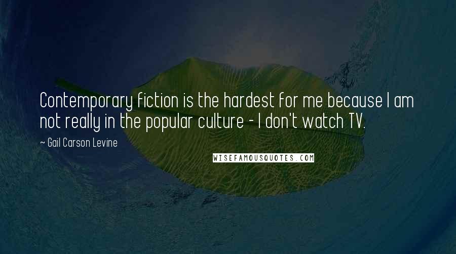 Gail Carson Levine Quotes: Contemporary fiction is the hardest for me because I am not really in the popular culture - I don't watch TV.