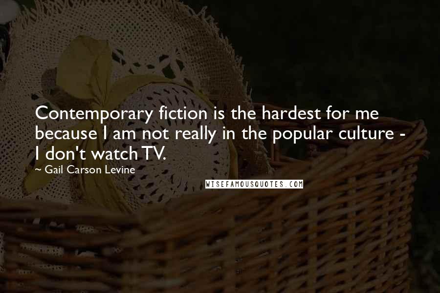 Gail Carson Levine Quotes: Contemporary fiction is the hardest for me because I am not really in the popular culture - I don't watch TV.