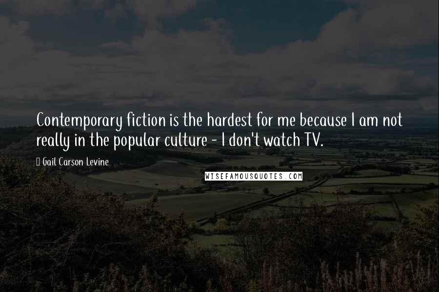 Gail Carson Levine Quotes: Contemporary fiction is the hardest for me because I am not really in the popular culture - I don't watch TV.