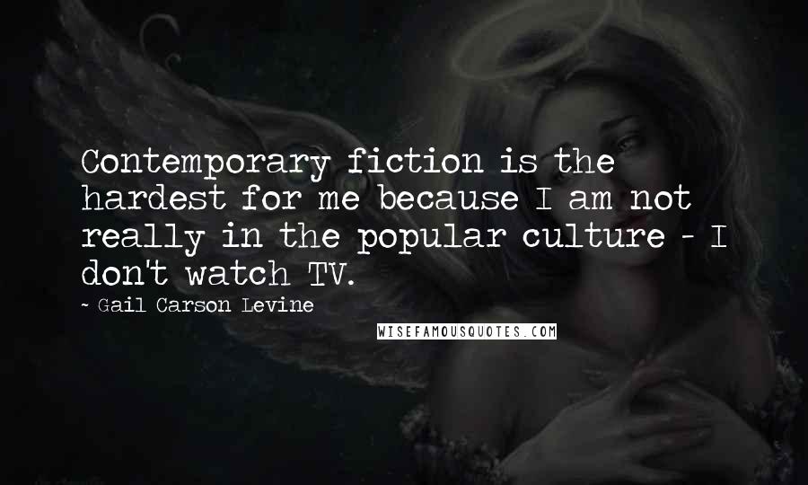 Gail Carson Levine Quotes: Contemporary fiction is the hardest for me because I am not really in the popular culture - I don't watch TV.