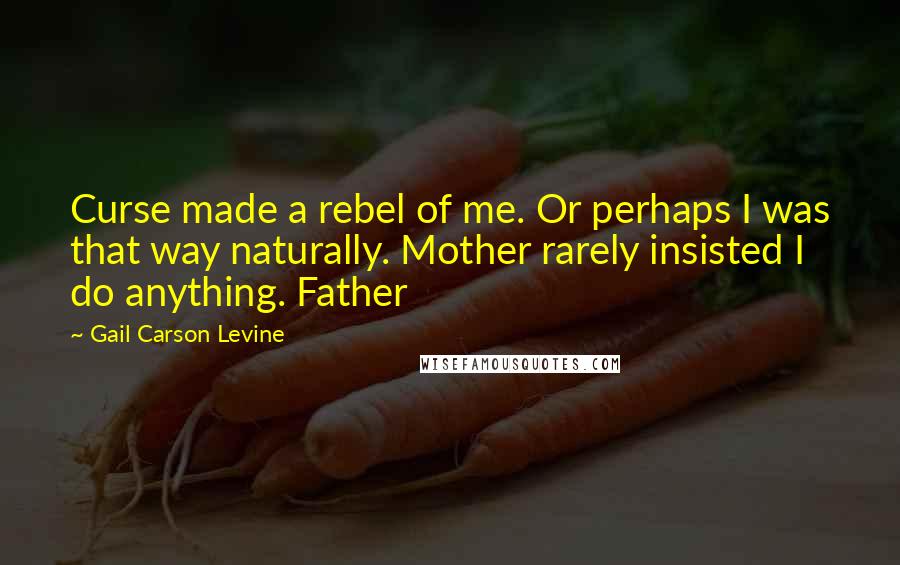 Gail Carson Levine Quotes: Curse made a rebel of me. Or perhaps I was that way naturally. Mother rarely insisted I do anything. Father