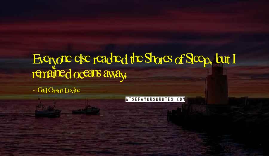Gail Carson Levine Quotes: Everyone else reached the Shores of Sleep, but I remained oceans away.