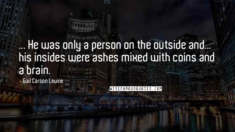 Gail Carson Levine Quotes: ... He was only a person on the outside and... his insides were ashes mixed with coins and a brain.