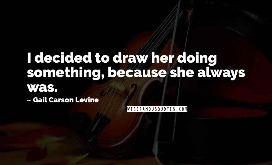 Gail Carson Levine Quotes: I decided to draw her doing something, because she always was.