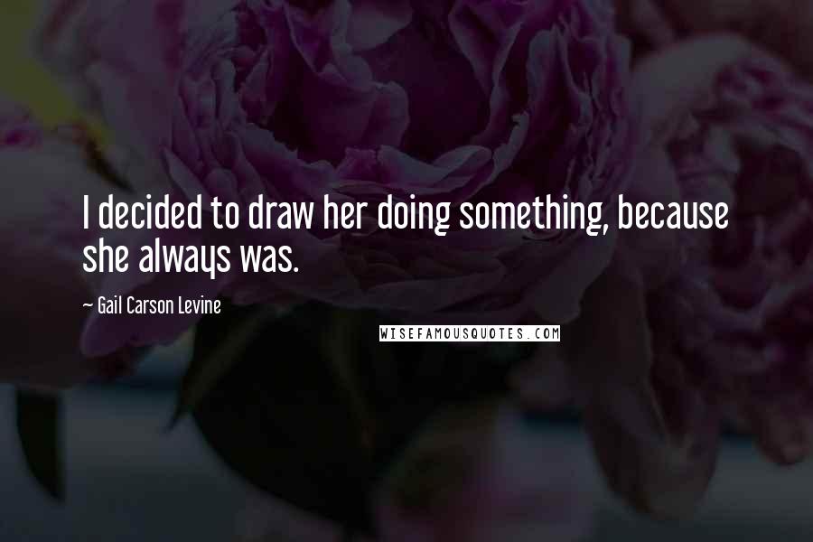 Gail Carson Levine Quotes: I decided to draw her doing something, because she always was.