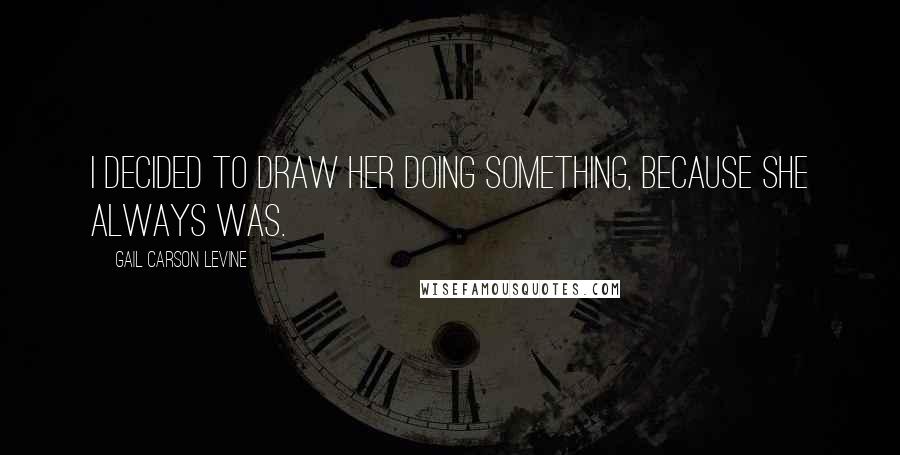 Gail Carson Levine Quotes: I decided to draw her doing something, because she always was.