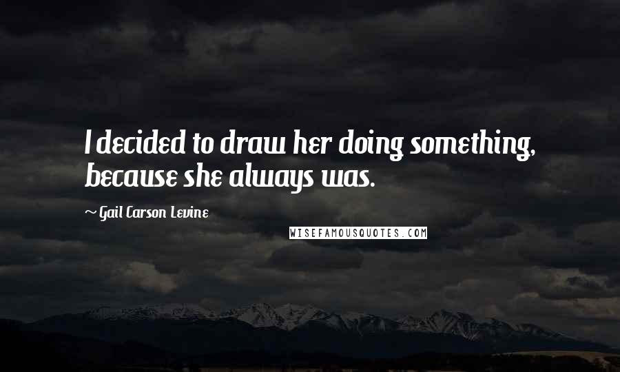 Gail Carson Levine Quotes: I decided to draw her doing something, because she always was.