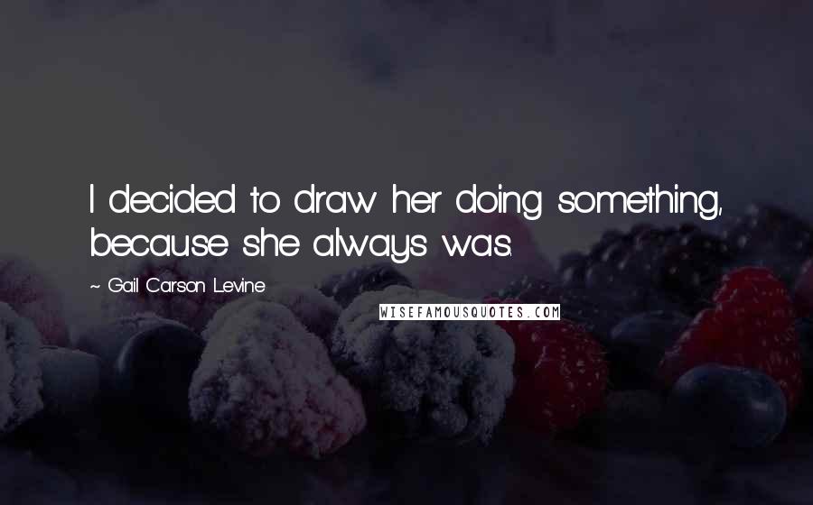 Gail Carson Levine Quotes: I decided to draw her doing something, because she always was.